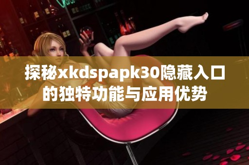 探秘xkdspapk30隐藏入口的独特功能与应用优势