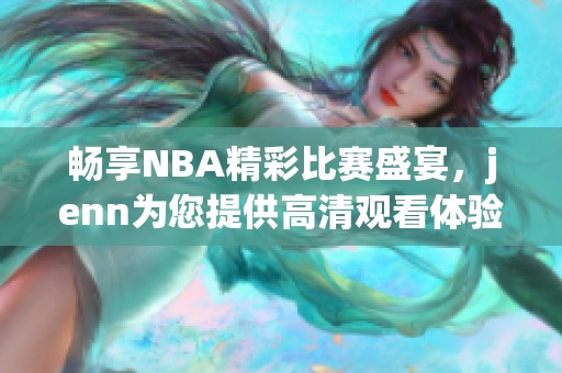 畅享NBA精彩比赛盛宴，jenn为您提供高清观看体验