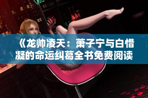 《龙帅凌天：萧子宁与白惜凝的命运纠葛全书免费阅读》