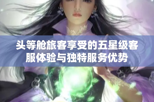 头等舱旅客享受的五星级客服体验与独特服务优势