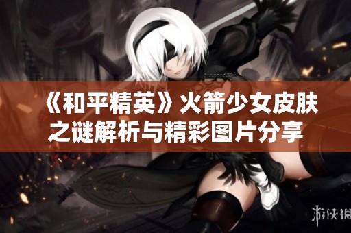 《和平精英》火箭少女皮肤之谜解析与精彩图片分享