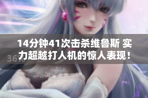 14分钟41次击杀维鲁斯 实力超越打人机的惊人表现！