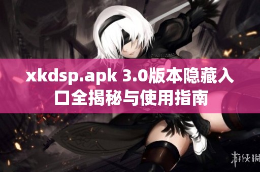 xkdsp.apk 3.0版本隐藏入口全揭秘与使用指南