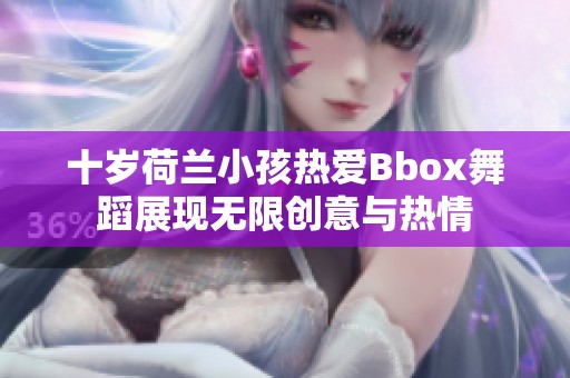 十岁荷兰小孩热爱Bbox舞蹈展现无限创意与热情