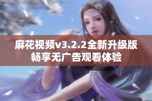 麻花视频v3.2.2全新升级版畅享无广告观看体验