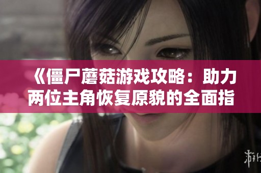 《僵尸蘑菇游戏攻略：助力两位主角恢复原貌的全面指南》