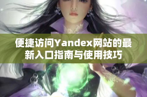 便捷访问Yandex网站的最新入口指南与使用技巧