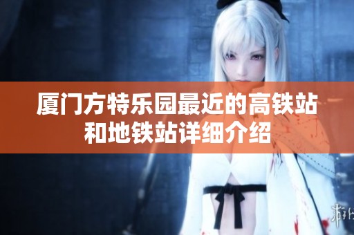 厦门方特乐园最近的高铁站和地铁站详细介绍