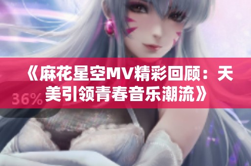 《麻花星空MV精彩回顾：天美引领青春音乐潮流》