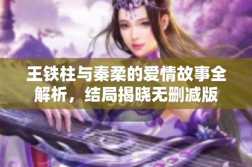 王铁柱与秦柔的爱情故事全解析，结局揭晓无删减版