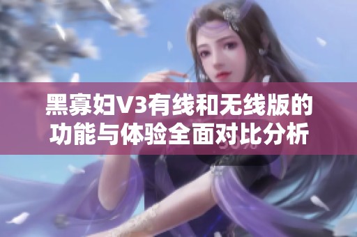 黑寡妇V3有线和无线版的功能与体验全面对比分析