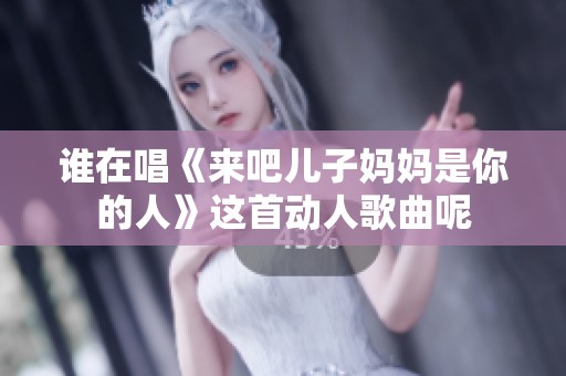 谁在唱《来吧儿子妈妈是你的人》这首动人歌曲呢