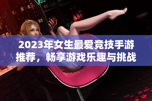 2023年女生最爱竞技手游推荐，畅享游戏乐趣与挑战