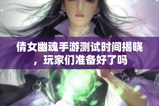 倩女幽魂手游测试时间揭晓，玩家们准备好了吗