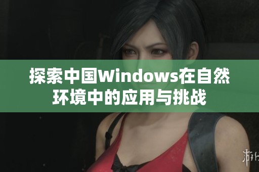 探索中国Windows在自然环境中的应用与挑战