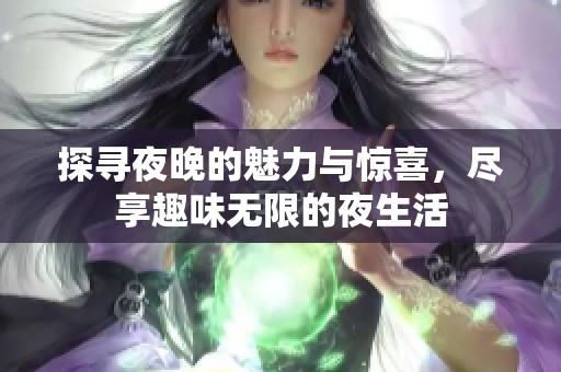 探寻夜晚的魅力与惊喜，尽享趣味无限的夜生活