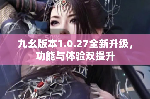 九幺版本1.0.27全新升级，功能与体验双提升