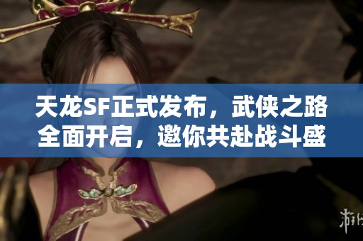 天龙SF正式发布，武侠之路全面开启，邀你共赴战斗盛宴！