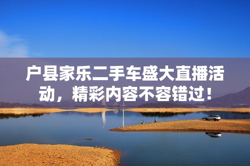 户县家乐二手车盛大直播活动，精彩内容不容错过！