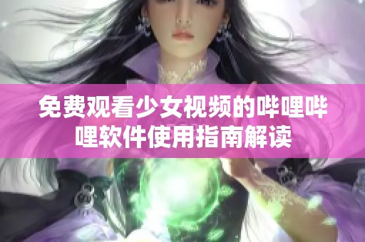 免费观看少女视频的哔哩哔哩软件使用指南解读