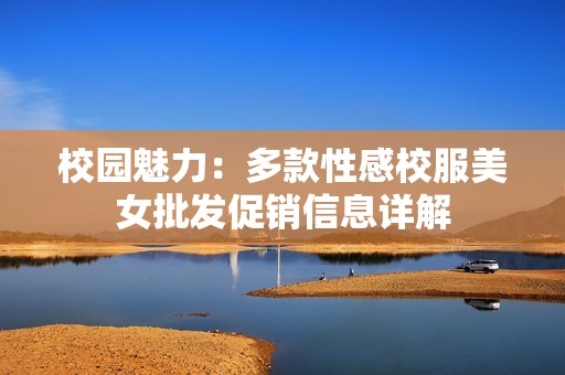 校园魅力：多款性感校服美女批发促销信息详解