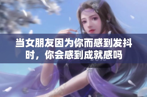 当女朋友因为你而感到发抖时，你会感到成就感吗