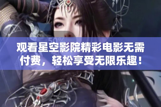 观看星空影院精彩电影无需付费，轻松享受无限乐趣！