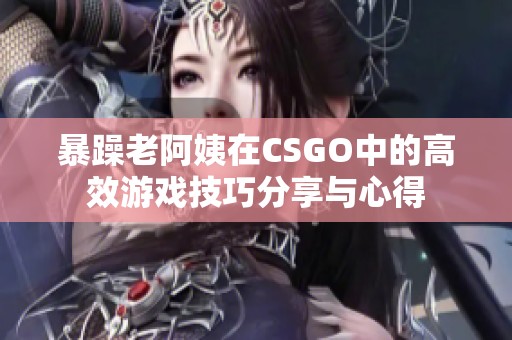 暴躁老阿姨在CSGO中的高效游戏技巧分享与心得