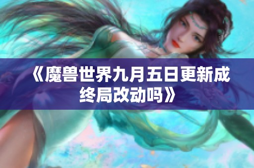 《魔兽世界九月五日更新成终局改动吗》