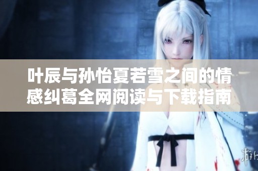 叶辰与孙怡夏若雪之间的情感纠葛全网阅读与下载指南