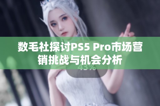 数毛社探讨PS5 Pro市场营销挑战与机会分析