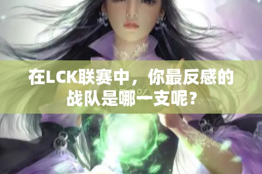 在LCK联赛中，你最反感的战队是哪一支呢？