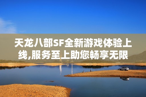 天龙八部SF全新游戏体验上线,服务至上助您畅享无限乐趣