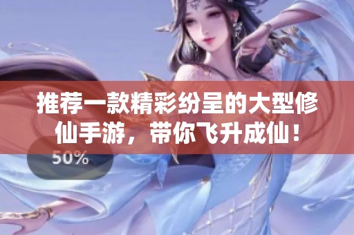 推荐一款精彩纷呈的大型修仙手游，带你飞升成仙！