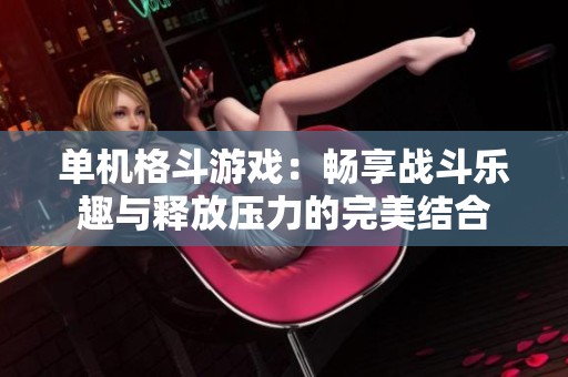 单机格斗游戏：畅享战斗乐趣与释放压力的完美结合