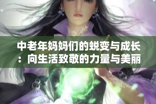 中老年妈妈们的蜕变与成长：向生活致敬的力量与美丽