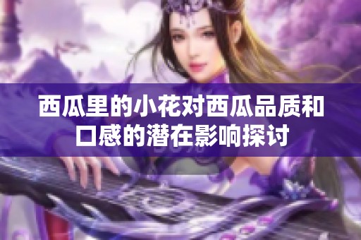 西瓜里的小花对西瓜品质和口感的潜在影响探讨