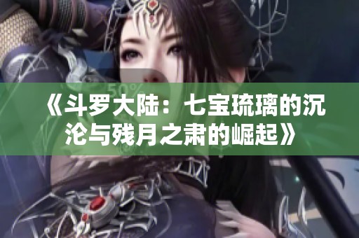 《斗罗大陆：七宝琉璃的沉沦与残月之肃的崛起》