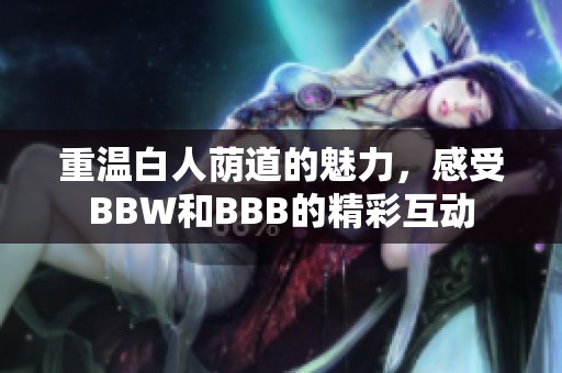 重温白人荫道的魅力，感受BBW和BBB的精彩互动