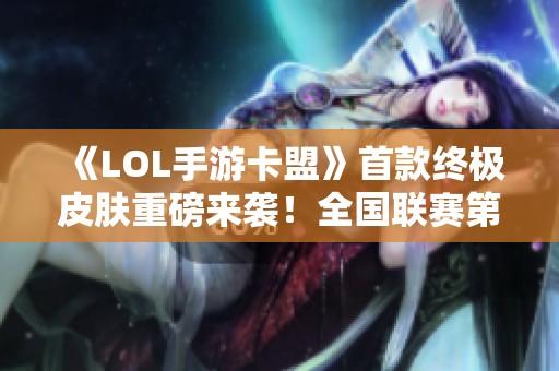 《LOL手游卡盟》首款终极皮肤重磅来袭！全国联赛第二赛季战火重燃