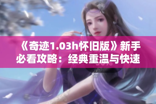 《奇迹1.03h怀旧版》新手必看攻略：经典重温与快速入门秘籍