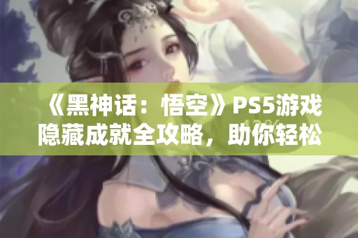 《黑神话：悟空》PS5游戏隐藏成就全攻略，助你轻松获取白金奖杯