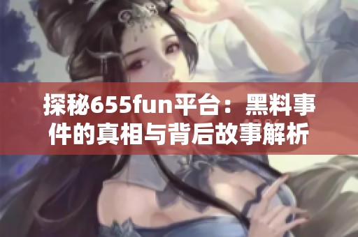 探秘655fun平台：黑料事件的真相与背后故事解析