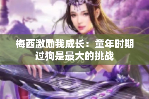 梅西激励我成长：童年时期过狗是最大的挑战