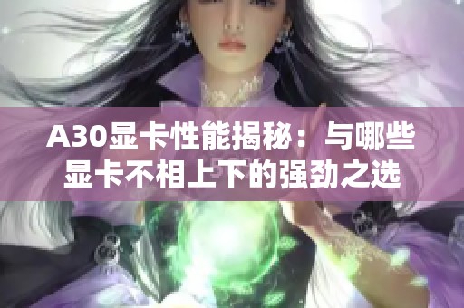 A30显卡性能揭秘：与哪些显卡不相上下的强劲之选