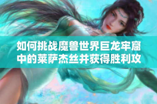 如何挑战魔兽世界巨龙牢窟中的莱萨杰丝并获得胜利攻略