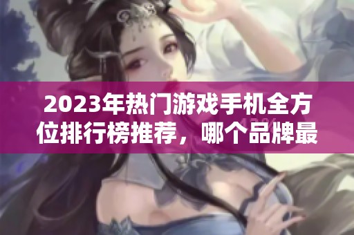 2023年热门游戏手机全方位排行榜推荐，哪个品牌最值得购买
