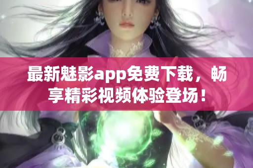 最新魅影app免费下载，畅享精彩视频体验登场！