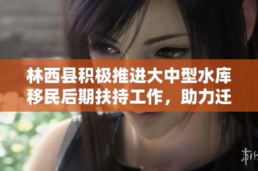 林西县积极推进大中型水库移民后期扶持工作，助力迁移居民生活改善