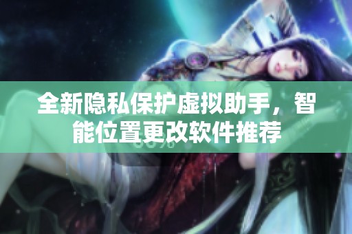全新隐私保护虚拟助手，智能位置更改软件推荐